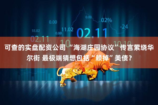 可查的实盘配资公司 “海湖庄园协议”传言萦绕华尔街 最极端猜想包括“赖掉”美债？