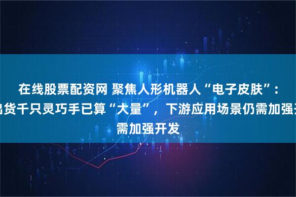 在线股票配资网 聚焦人形机器人“电子皮肤”：年出货千只灵巧手已算“大量”，下游应用场景仍需加强开发