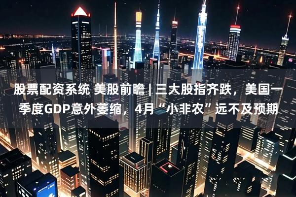 股票配资系统 美股前瞻 | 三大股指齐跌，美国一季度GDP意外萎缩，4月“小非农”远不及预期