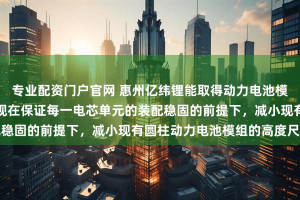 专业配资门户官网 惠州亿纬锂能取得动力电池模组以及电池包专利，实现在保证每一电芯单元的装配稳固的前提下，减小现有圆柱动力电池模组的高度尺寸