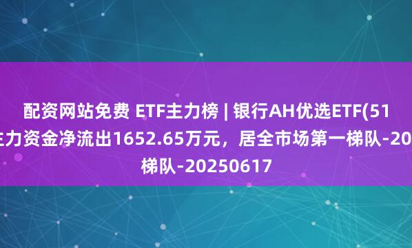 配资网站免费 ETF主力榜 | 银行AH优选ETF(517900)主力资金净流出1652.65万元，居全市场第一梯队-20250617