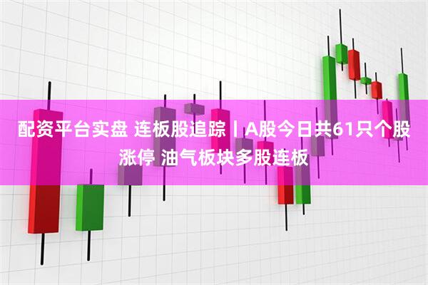 配资平台实盘 连板股追踪丨A股今日共61只个股涨停 油气板块多股连板