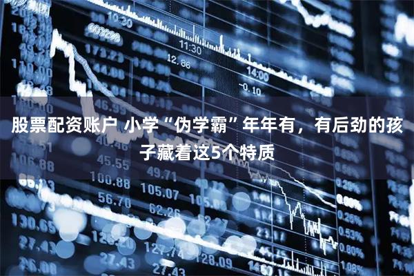 股票配资账户 小学“伪学霸”年年有，有后劲的孩子藏着这5个特质