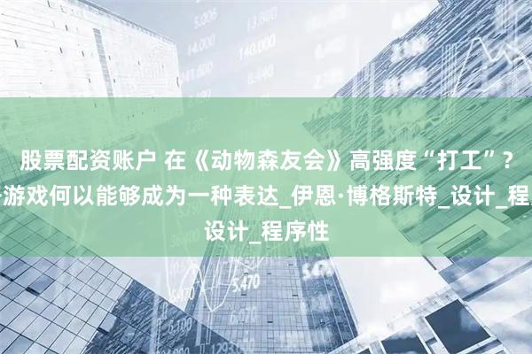 股票配资账户 在《动物森友会》高强度“打工”？电子游戏何以能够成为一种表达_伊恩·博格斯特_设计_程序性