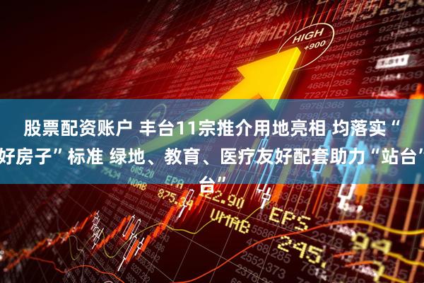 股票配资账户 丰台11宗推介用地亮相 均落实“好房子”标准 绿地、教育、医疗友好配套助力“站台”