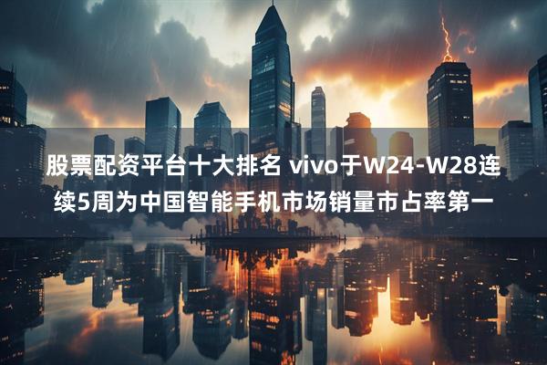 股票配资平台十大排名 vivo于W24-W28连续5周为中国智能手机市场销量市占率第一