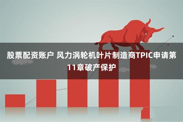 股票配资账户 风力涡轮机叶片制造商TPIC申请第11章破产保护