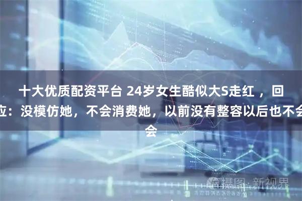 十大优质配资平台 24岁女生酷似大S走红 ，回应：没模仿她，不会消费她，以前没有整容以后也不会