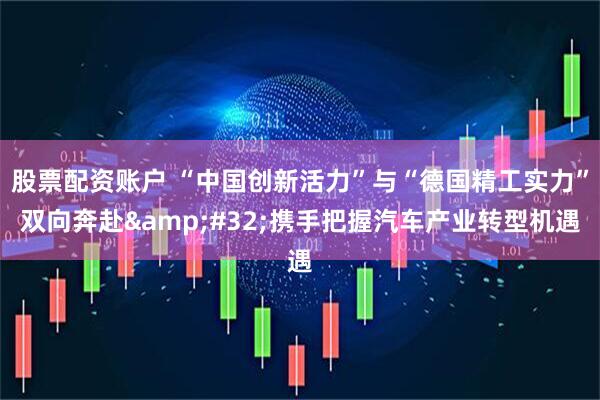 股票配资账户 “中国创新活力”与“德国精工实力”双向奔赴 携手把握汽车产业转型机遇