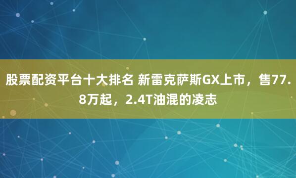 股票配资平台十大排名 新雷克萨斯GX上市，售77.8万起，2.4T油混的凌志