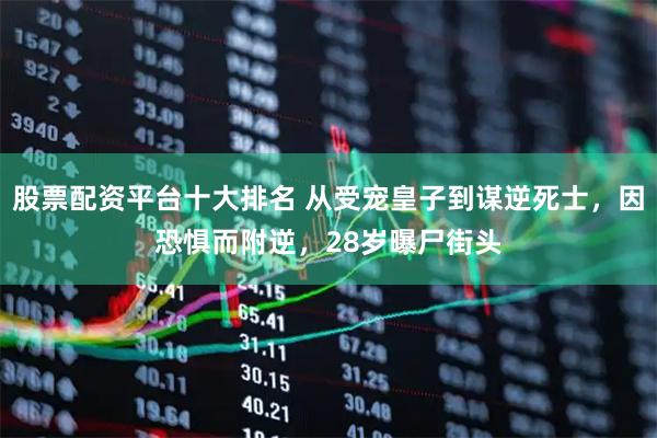 股票配资平台十大排名 从受宠皇子到谋逆死士，因恐惧而附逆，28岁曝尸街头