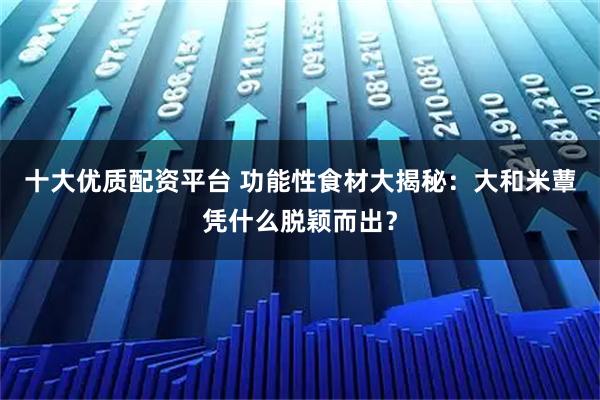 十大优质配资平台 功能性食材大揭秘：大和米蕈凭什么脱颖而出？