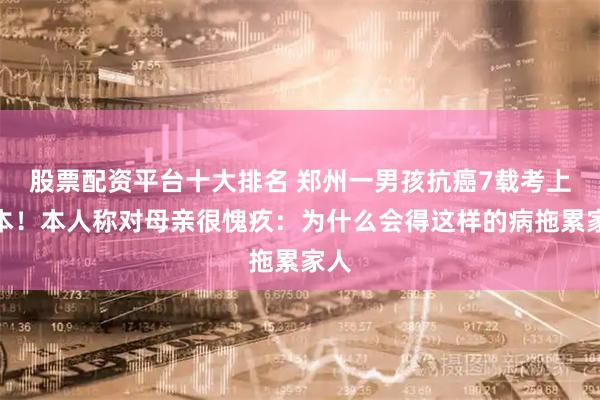 股票配资平台十大排名 郑州一男孩抗癌7载考上一本！本人称对母亲很愧疚：为什么会得这样的病拖累家人